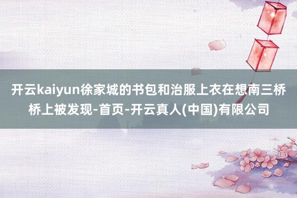 开云kaiyun徐家城的书包和治服上衣在想南三桥桥上被发现-首页-开云真人(中国)有限公司