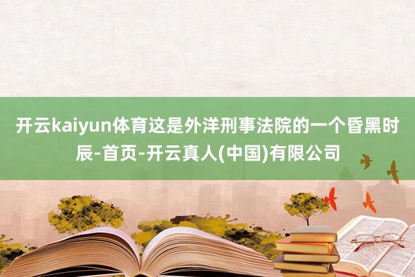 开云kaiyun体育这是外洋刑事法院的一个昏黑时辰-首页-开云真人(中国)有限公司