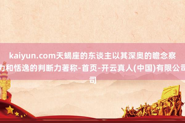 kaiyun.com天蝎座的东谈主以其深奥的瞻念察力和恬逸的判断力著称-首页-开云真人(中国)有限公司