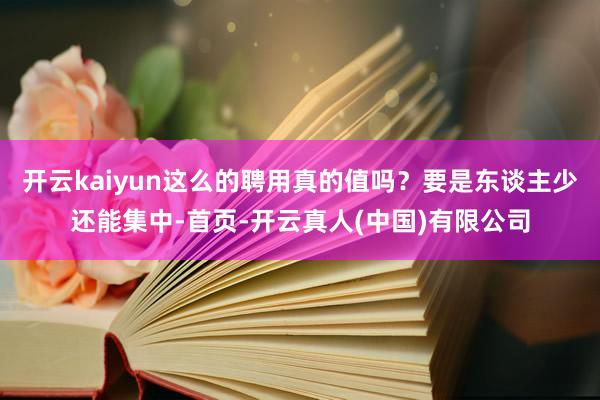 开云kaiyun这么的聘用真的值吗？要是东谈主少还能集中-首页-开云真人(中国)有限公司