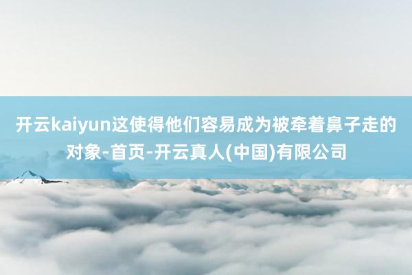 开云kaiyun这使得他们容易成为被牵着鼻子走的对象-首页-开云真人(中国)有限公司