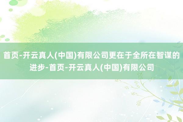 首页-开云真人(中国)有限公司更在于全所在智谋的进步-首页-开云真人(中国)有限公司
