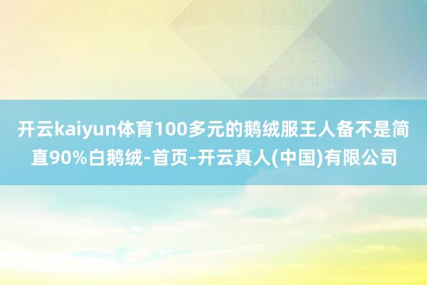 开云kaiyun体育100多元的鹅绒服王人备不是简直90%白鹅绒-首页-开云真人(中国)有限公司