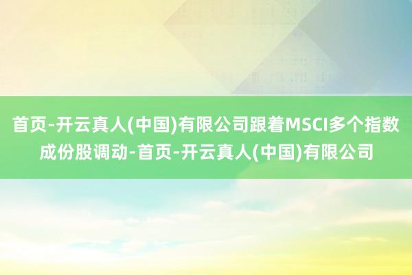 首页-开云真人(中国)有限公司跟着MSCI多个指数成份股调动-首页-开云真人(中国)有限公司