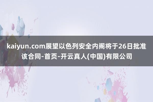 kaiyun.com展望以色列安全内阁将于26日批准该合同-首页-开云真人(中国)有限公司