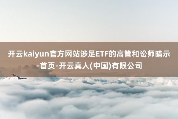 开云kaiyun官方网站涉足ETF的高管和讼师暗示-首页-开云真人(中国)有限公司