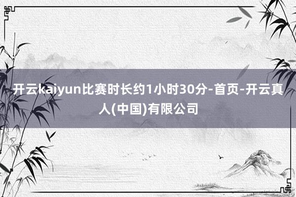 开云kaiyun比赛时长约1小时30分-首页-开云真人(中国)有限公司
