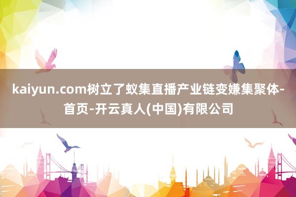 kaiyun.com树立了蚁集直播产业链变嫌集聚体-首页-开云真人(中国)有限公司