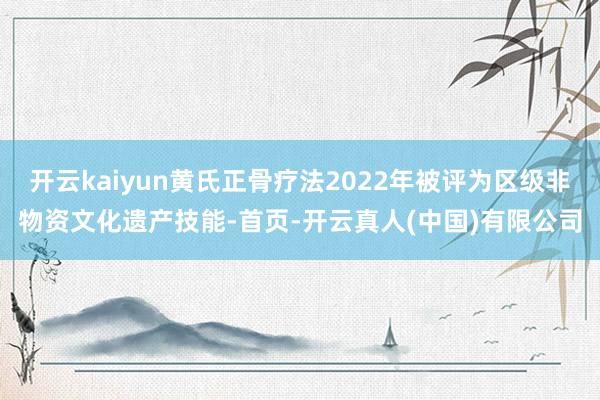 开云kaiyun黄氏正骨疗法2022年被评为区级非物资文化遗产技能-首页-开云真人(中国)有限公司