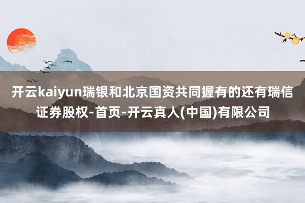 开云kaiyun瑞银和北京国资共同握有的还有瑞信证券股权-首页-开云真人(中国)有限公司