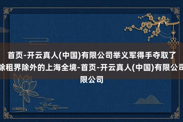 首页-开云真人(中国)有限公司举义军得手夺取了除租界除外的上海全境-首页-开云真人(中国)有限公司
