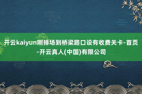 开云kaiyun刚排场到桥梁路口设有收费关卡-首页-开云真人(中国)有限公司