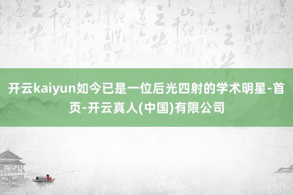 开云kaiyun如今已是一位后光四射的学术明星-首页-开云真人(中国)有限公司