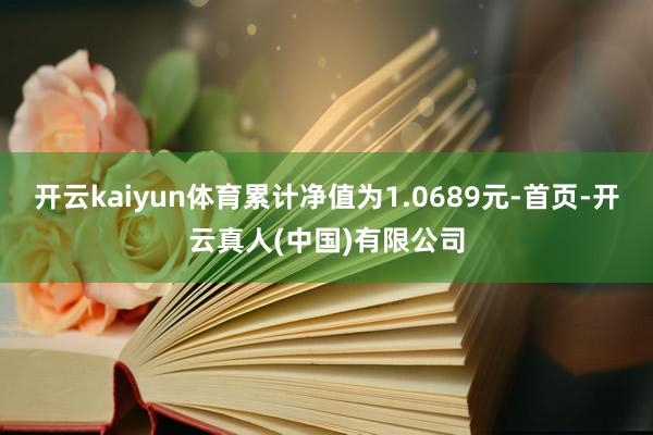 开云kaiyun体育累计净值为1.0689元-首页-开云真人(中国)有限公司