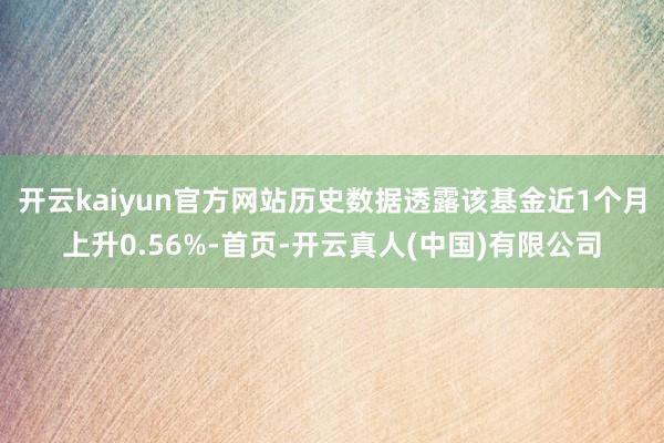 开云kaiyun官方网站历史数据透露该基金近1个月上升0.56%-首页-开云真人(中国)有限公司