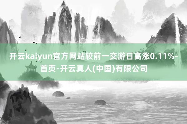 开云kaiyun官方网站较前一交游日高涨0.11%-首页-开云真人(中国)有限公司