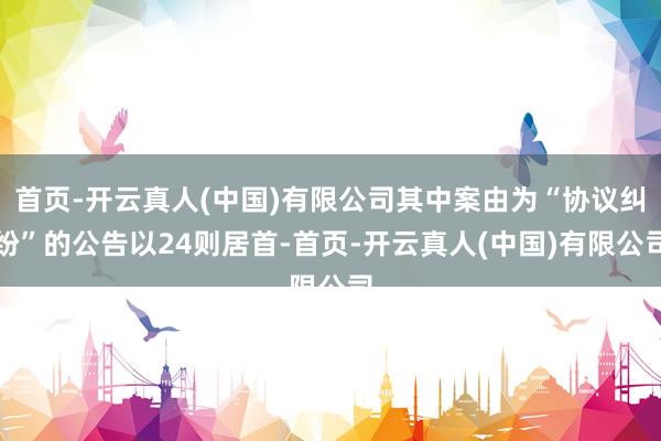 首页-开云真人(中国)有限公司其中案由为“协议纠纷”的公告以24则居首-首页-开云真人(中国)有限公司