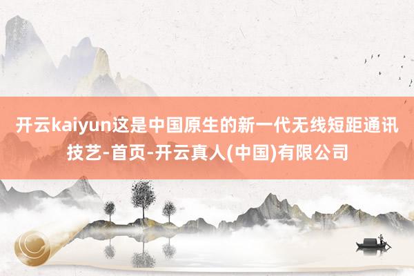 开云kaiyun这是中国原生的新一代无线短距通讯技艺-首页-开云真人(中国)有限公司