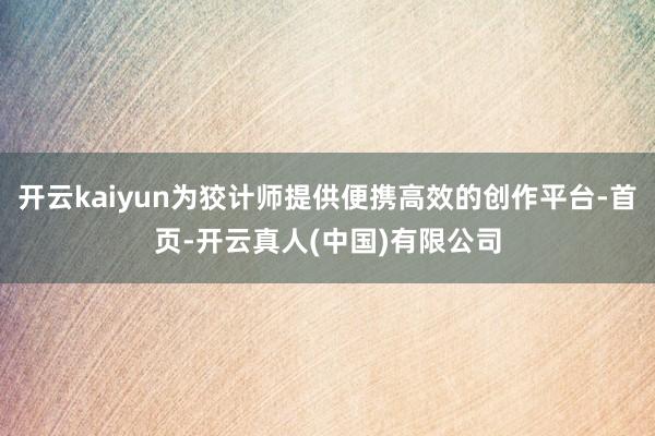 开云kaiyun为狡计师提供便携高效的创作平台-首页-开云真人(中国)有限公司