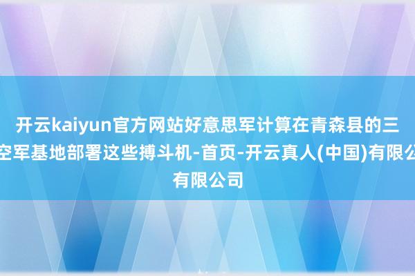 开云kaiyun官方网站好意思军计算在青森县的三泽空军基地部署这些搏斗机-首页-开云真人(中国)有限公司