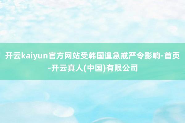 开云kaiyun官方网站受韩国遑急戒严令影响-首页-开云真人(中国)有限公司