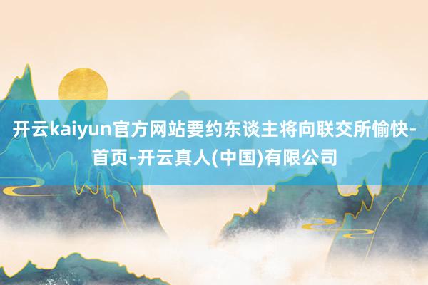 开云kaiyun官方网站要约东谈主将向联交所愉快-首页-开云真人(中国)有限公司