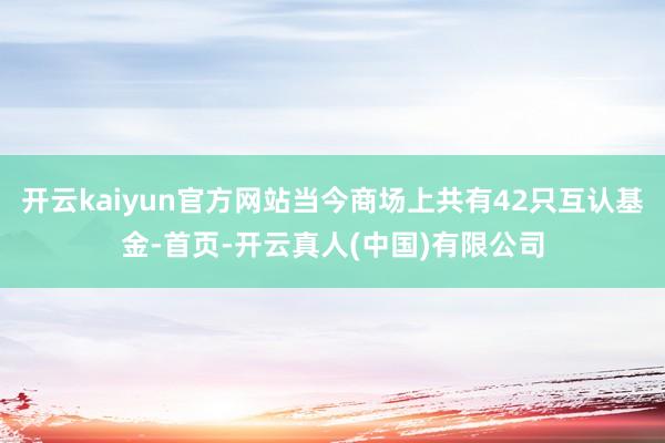 开云kaiyun官方网站当今商场上共有42只互认基金-首页-开云真人(中国)有限公司