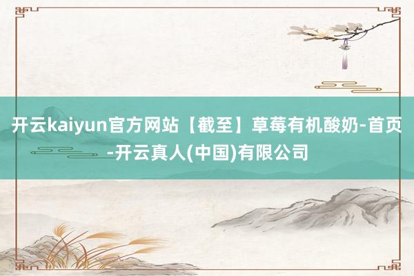 开云kaiyun官方网站【截至】草莓有机酸奶-首页-开云真人(中国)有限公司