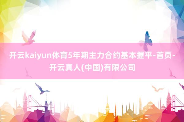 开云kaiyun体育5年期主力合约基本握平-首页-开云真人(中国)有限公司