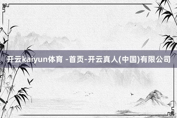 开云kaiyun体育 -首页-开云真人(中国)有限公司