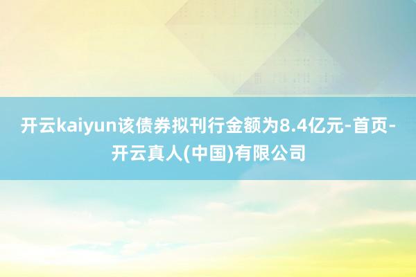 开云kaiyun该债券拟刊行金额为8.4亿元-首页-开云真人(中国)有限公司