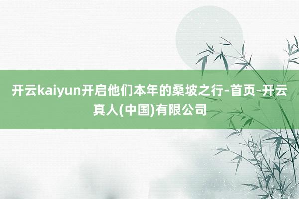开云kaiyun开启他们本年的桑坡之行-首页-开云真人(中国)有限公司