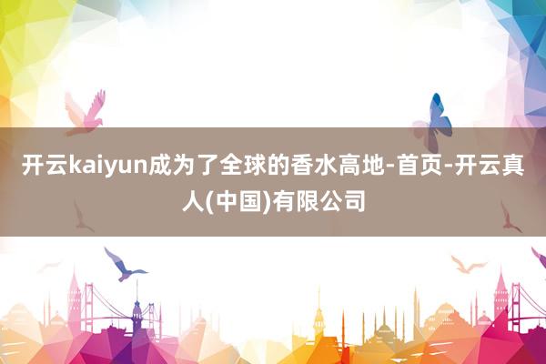 开云kaiyun成为了全球的香水高地-首页-开云真人(中国)有限公司