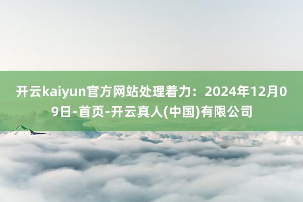 开云kaiyun官方网站处理着力：2024年12月09日-首页-开云真人(中国)有限公司