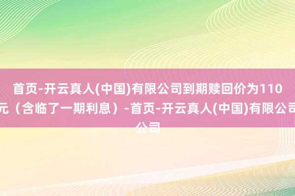 首页-开云真人(中国)有限公司到期赎回价为110元（含临了一期利息）-首页-开云真人(中国)有限公司