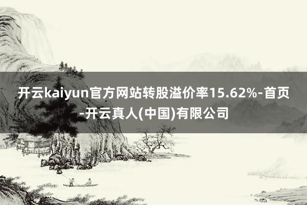 开云kaiyun官方网站转股溢价率15.62%-首页-开云真人(中国)有限公司