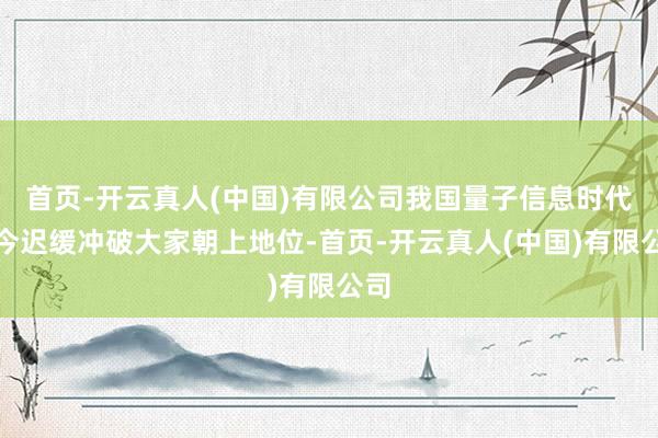 首页-开云真人(中国)有限公司我国量子信息时代当今迟缓冲破大家朝上地位-首页-开云真人(中国)有限公司