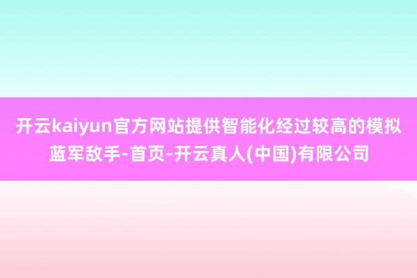 开云kaiyun官方网站提供智能化经过较高的模拟蓝军敌手-首页-开云真人(中国)有限公司