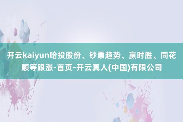开云kaiyun哈投股份、钞票趋势、赢时胜、同花顺等跟涨-首页-开云真人(中国)有限公司
