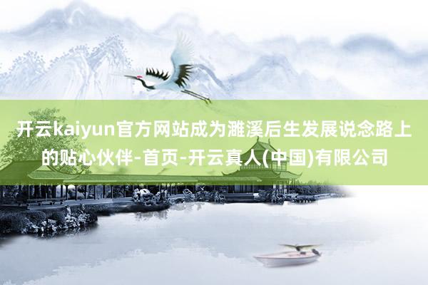 开云kaiyun官方网站成为濉溪后生发展说念路上的贴心伙伴-首页-开云真人(中国)有限公司