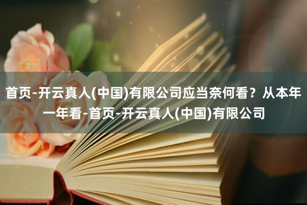 首页-开云真人(中国)有限公司应当奈何看？从本年一年看-首页-开云真人(中国)有限公司