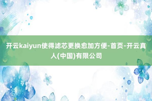 开云kaiyun使得滤芯更换愈加方便-首页-开云真人(中国)有限公司