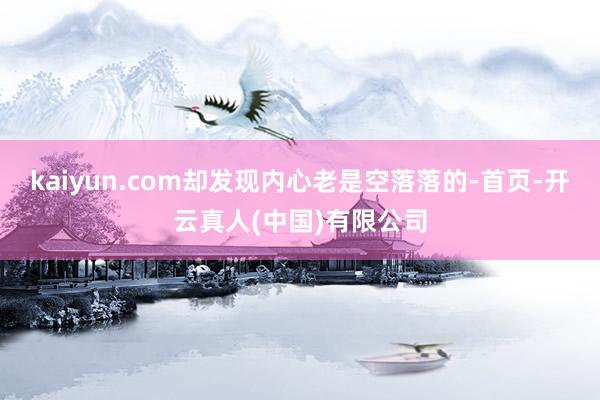 kaiyun.com却发现内心老是空落落的-首页-开云真人(中国)有限公司