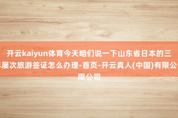开云kaiyun体育今天咱们说一下山东省日本的三年屡次旅游签证怎么办理-首页-开云真人(中国)有限公司