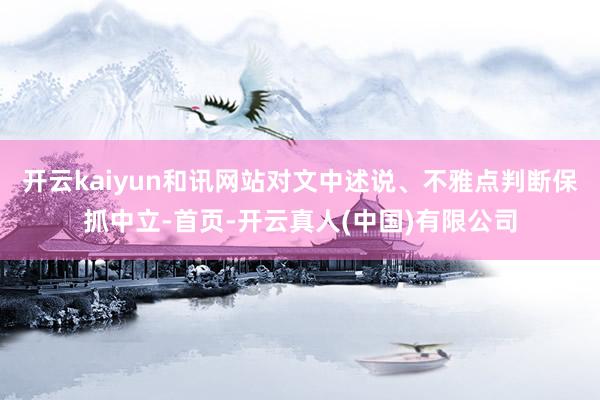 开云kaiyun和讯网站对文中述说、不雅点判断保抓中立-首页-开云真人(中国)有限公司