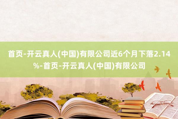 首页-开云真人(中国)有限公司近6个月下落2.14%-首页-开云真人(中国)有限公司