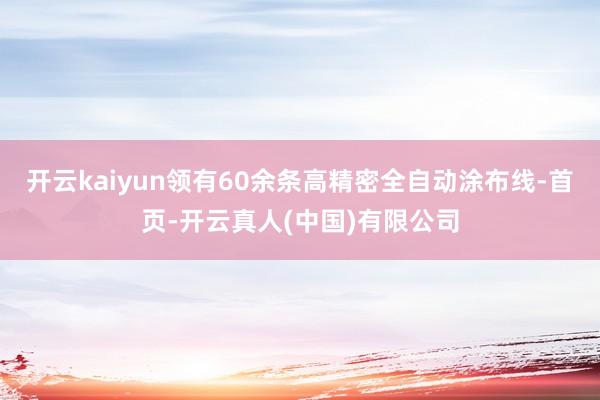 开云kaiyun领有60余条高精密全自动涂布线-首页-开云真人(中国)有限公司