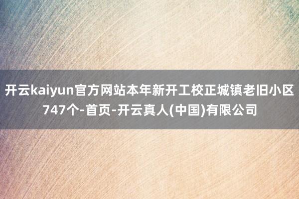开云kaiyun官方网站本年新开工校正城镇老旧小区747个-首页-开云真人(中国)有限公司