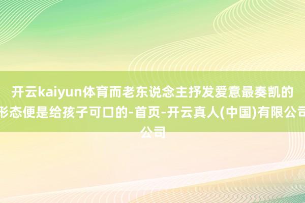 开云kaiyun体育而老东说念主抒发爱意最奏凯的形态便是给孩子可口的-首页-开云真人(中国)有限公司