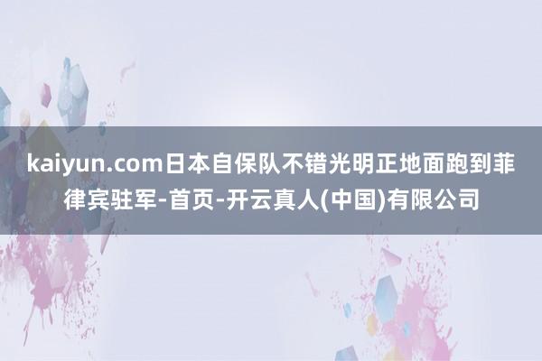 kaiyun.com日本自保队不错光明正地面跑到菲律宾驻军-首页-开云真人(中国)有限公司